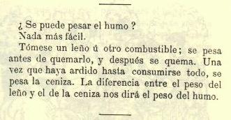 Se puede pesar el humo? Nada ms fcil. Tmese un leo  otro combustible; se pesa antes de quemarlo, y despus se quema. Una vez que haya ardido hasta consumirse todo, se pesa la ceniza. La diferencia entre el peso del leo y el de la ceniza nos dir el peso del humo.